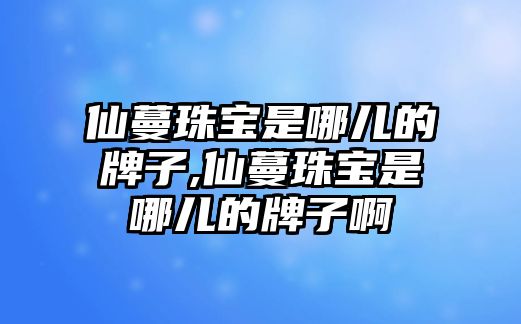 仙蔓珠寶是哪兒的牌子,仙蔓珠寶是哪兒的牌子啊