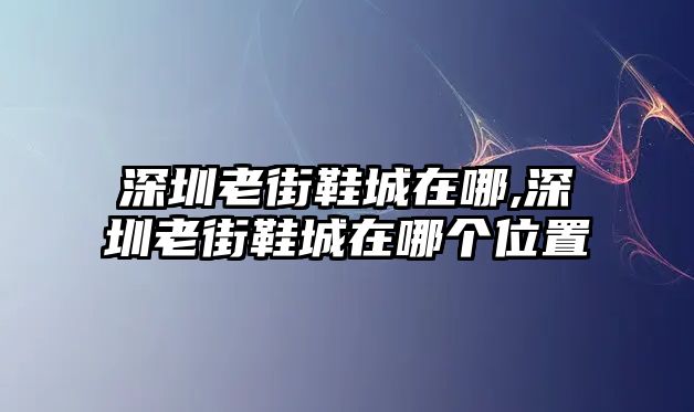 深圳老街鞋城在哪,深圳老街鞋城在哪個位置