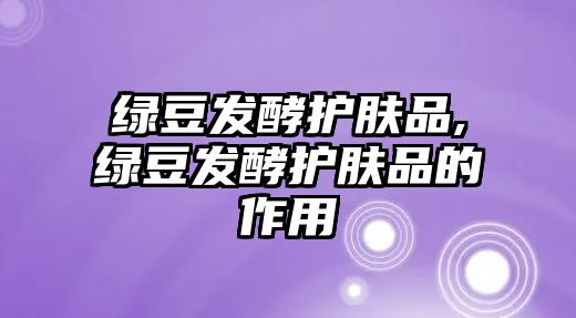 綠豆發酵護膚品,綠豆發酵護膚品的作用