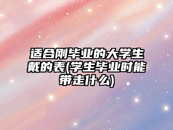 適合剛畢業(yè)的大學(xué)生戴的表(學(xué)生畢業(yè)時(shí)能帶走什么)