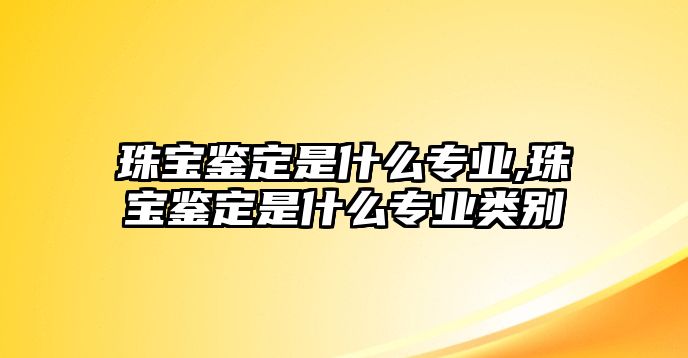 珠寶鑒定是什么專業,珠寶鑒定是什么專業類別