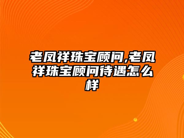 老鳳祥珠寶顧問,老鳳祥珠寶顧問待遇怎么樣