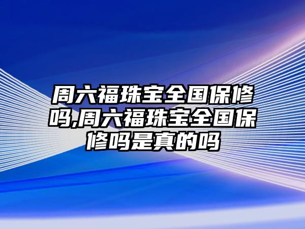 周六福珠寶全國保修嗎,周六福珠寶全國保修嗎是真的嗎