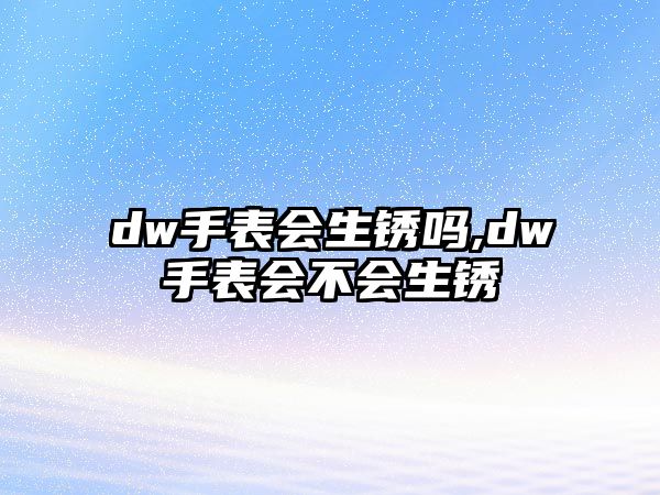 dw手表會(huì)生銹嗎,dw手表會(huì)不會(huì)生銹