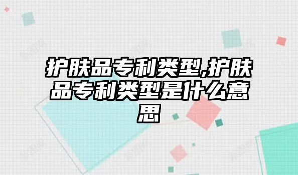 護(hù)膚品專利類型,護(hù)膚品專利類型是什么意思