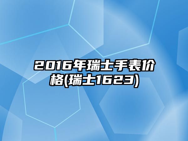 2016年瑞士手表價格(瑞士1623)