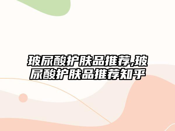 玻尿酸護膚品推薦,玻尿酸護膚品推薦知乎