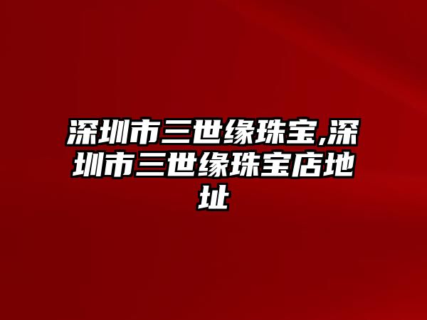 深圳市三世緣珠寶,深圳市三世緣珠寶店地址