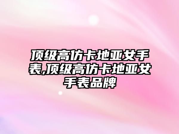 頂級高仿卡地亞女手表,頂級高仿卡地亞女手表品牌