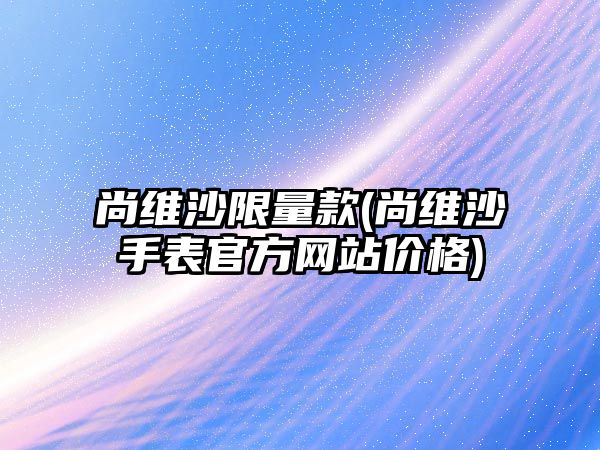 尚維沙限量款(尚維沙手表官方網站價格)