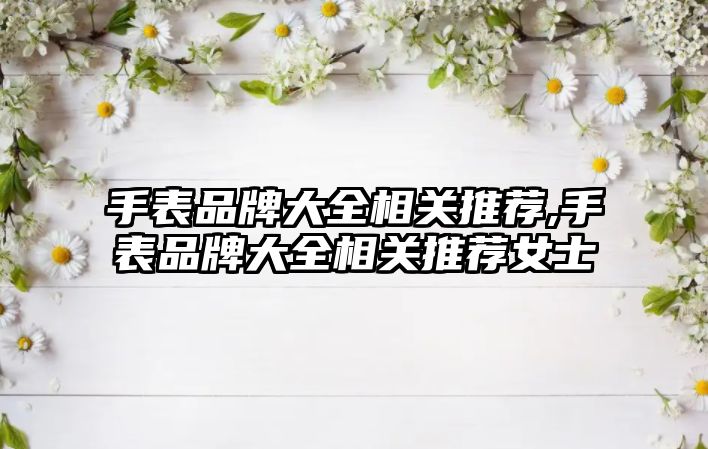 手表品牌大全相關(guān)推薦,手表品牌大全相關(guān)推薦女士