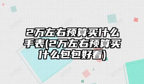 2萬左右預算買什么手表(2萬左右預算買什么包包好看)