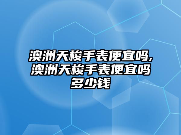 澳洲天梭手表便宜嗎,澳洲天梭手表便宜嗎多少錢