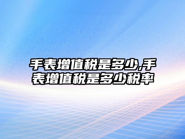 手表增值稅是多少,手表增值稅是多少稅率