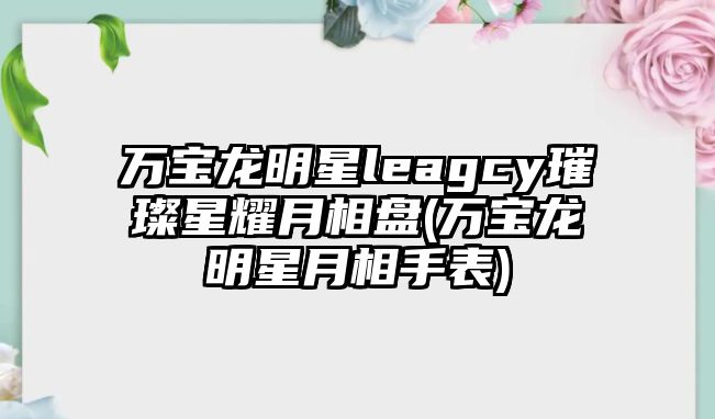 萬寶龍明星leagcy璀璨星耀月相盤(萬寶龍明星月相手表)