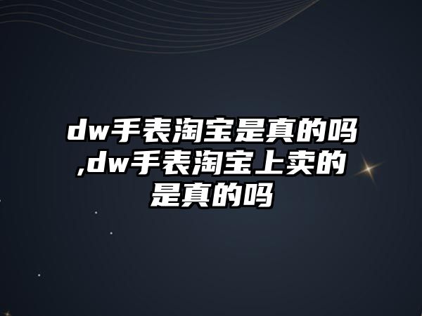 dw手表淘寶是真的嗎,dw手表淘寶上賣的是真的嗎