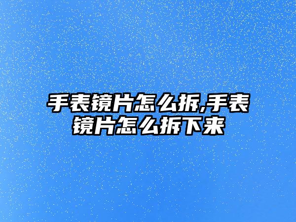 手表鏡片怎么拆,手表鏡片怎么拆下來