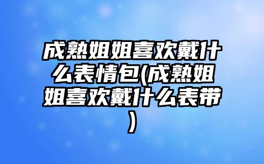 成熟姐姐喜歡戴什么表情包(成熟姐姐喜歡戴什么表帶)