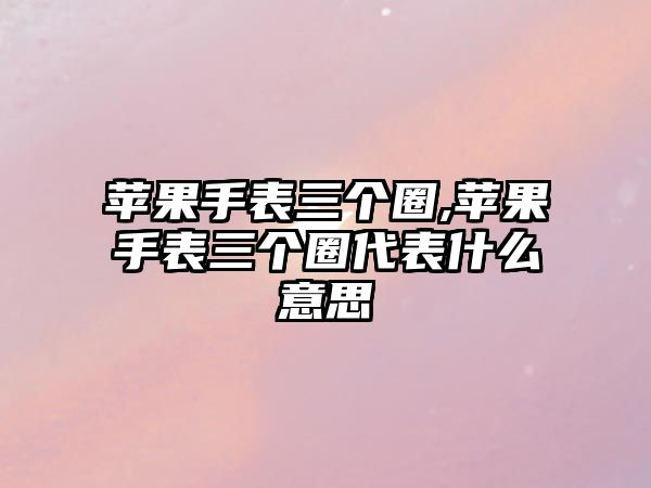 蘋果手表三個圈,蘋果手表三個圈代表什么意思