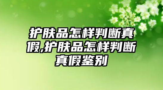 護(hù)膚品怎樣判斷真假,護(hù)膚品怎樣判斷真假鑒別