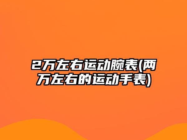 2萬左右運動腕表(兩萬左右的運動手表)