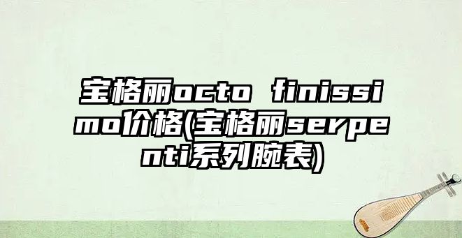 寶格麗octo finissimo價格(寶格麗serpenti系列腕表)