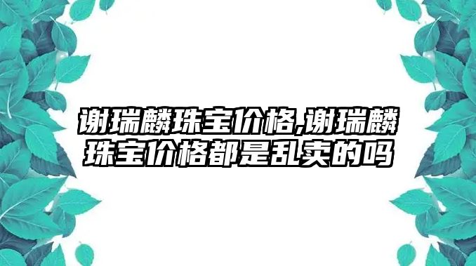 謝瑞麟珠寶價格,謝瑞麟珠寶價格都是亂賣的嗎