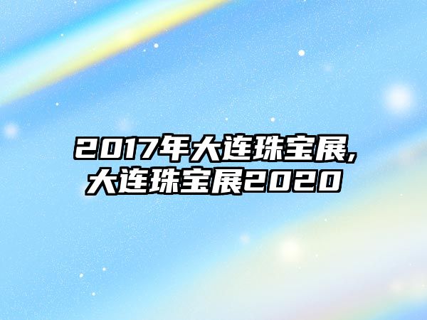 2017年大連珠寶展,大連珠寶展2020