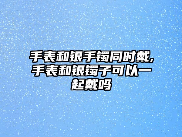 手表和銀手鐲同時戴,手表和銀鐲子可以一起戴嗎