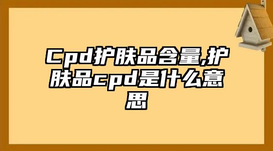 Cpd護膚品含量,護膚品cpd是什么意思