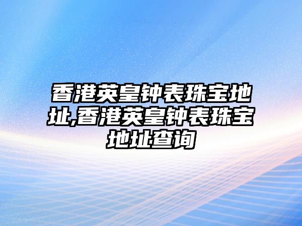 香港英皇鐘表珠寶地址,香港英皇鐘表珠寶地址查詢