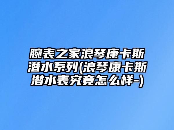 腕表之家浪琴康卡斯潛水系列(浪琴康卡斯潛水表究竟怎么樣-)