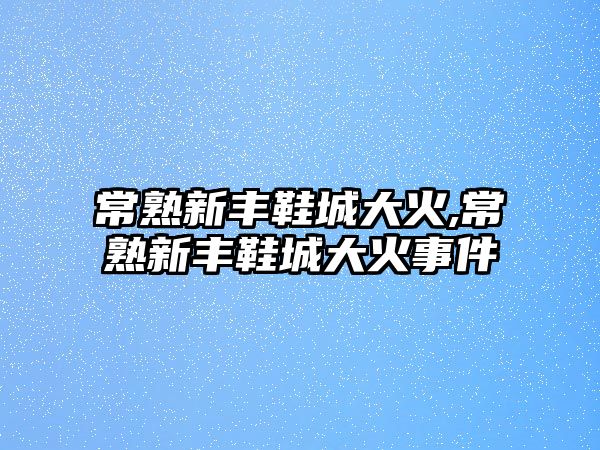 常熟新豐鞋城大火,常熟新豐鞋城大火事件