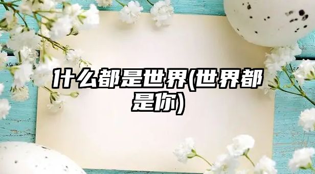 什么都是世界(世界都是你)