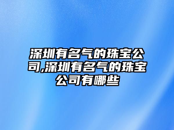 深圳有名氣的珠寶公司,深圳有名氣的珠寶公司有哪些