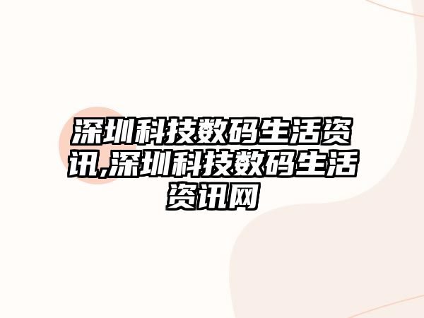 深圳科技數碼生活資訊,深圳科技數碼生活資訊網