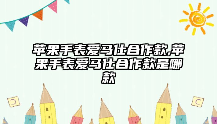 蘋果手表愛馬仕合作款,蘋果手表愛馬仕合作款是哪款