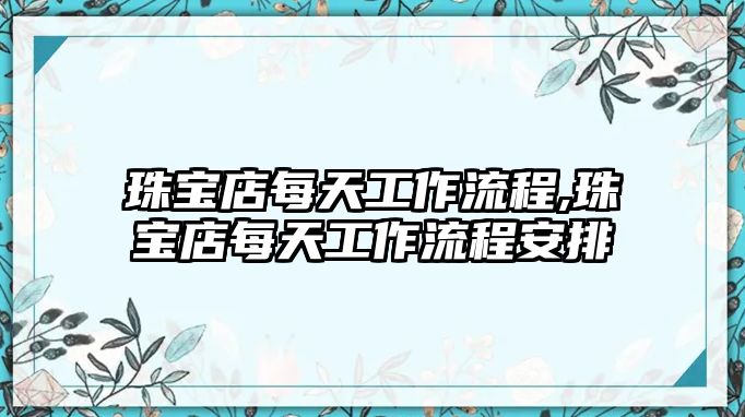 珠寶店每天工作流程,珠寶店每天工作流程安排