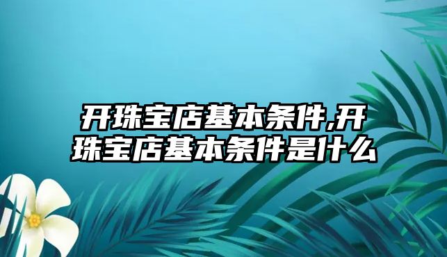 開珠寶店基本條件,開珠寶店基本條件是什么