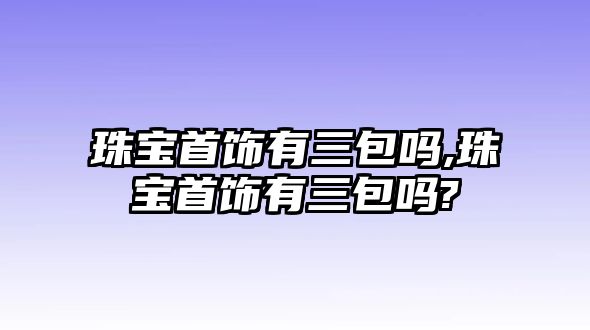 珠寶首飾有三包嗎,珠寶首飾有三包嗎?