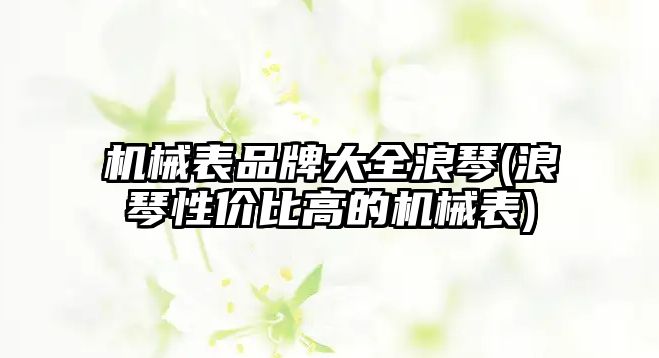 機械表品牌大全浪琴(浪琴性價比高的機械表)