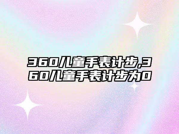 360兒童手表計步,360兒童手表計步為0