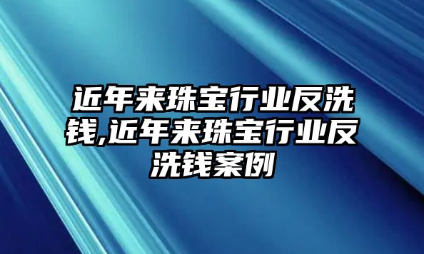 近年來珠寶行業(yè)反洗錢,近年來珠寶行業(yè)反洗錢案例