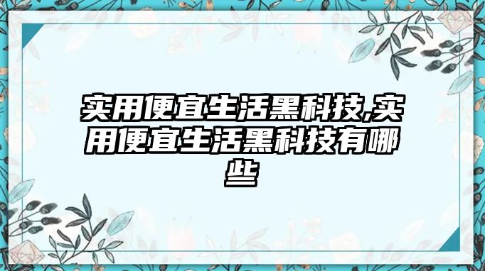 實(shí)用便宜生活黑科技,實(shí)用便宜生活黑科技有哪些