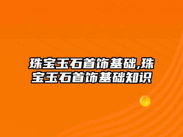 珠寶玉石首飾基礎,珠寶玉石首飾基礎知識