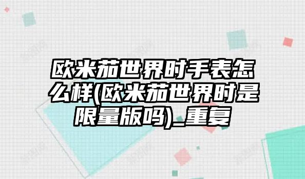 歐米茄世界時手表怎么樣(歐米茄世界時是限量版嗎)_重復