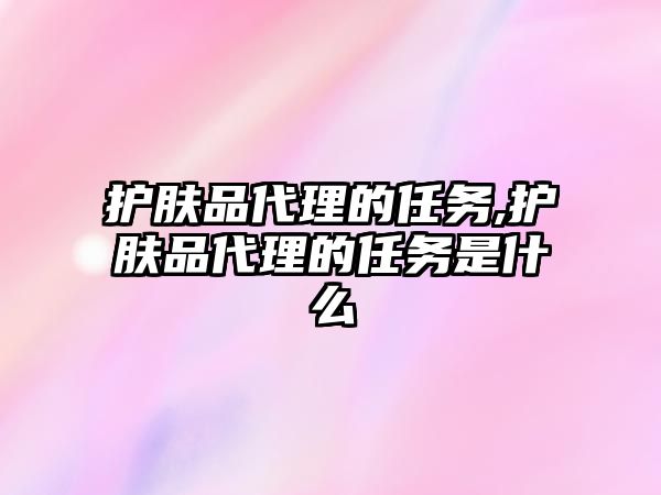 護膚品代理的任務,護膚品代理的任務是什么