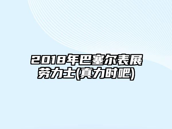 2018年巴塞爾表展勞力士(真力時吧)