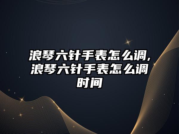 浪琴六針手表怎么調,浪琴六針手表怎么調時間