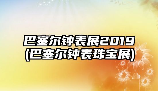 巴塞爾鐘表展2019(巴塞爾鐘表珠寶展)